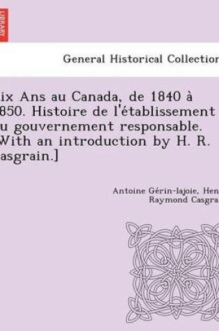 Cover of Dix ANS Au Canada, de 1840 a 1850. Histoire de L'e Tablissement Du Gouvernement Responsable. [With an Introduction by H. R. Casgrain.]