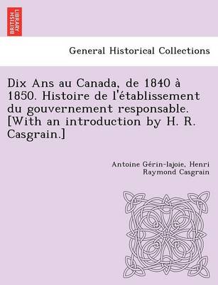 Book cover for Dix ANS Au Canada, de 1840 a 1850. Histoire de L'e Tablissement Du Gouvernement Responsable. [With an Introduction by H. R. Casgrain.]