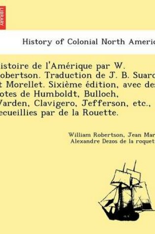 Cover of Histoire de L'Ame Rique Par W. Robertson. Traduction de J. B. Suard Et Morellet. Sixie Me E Dition, Avec Des Notes de Humboldt, Bulloch, Warden, Clavigero, Jefferson, Etc., Recueillies Par de La Rouette.