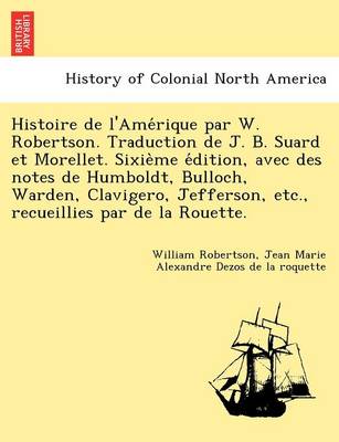 Book cover for Histoire de L'Ame Rique Par W. Robertson. Traduction de J. B. Suard Et Morellet. Sixie Me E Dition, Avec Des Notes de Humboldt, Bulloch, Warden, Clavigero, Jefferson, Etc., Recueillies Par de La Rouette.