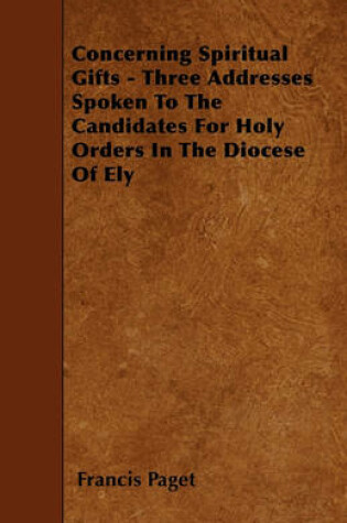 Cover of Concerning Spiritual Gifts - Three Addresses Spoken To The Candidates For Holy Orders In The Diocese Of Ely