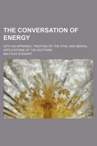 Cover of The Conversation of Energy; With an Appendix, Treating of the Vital and Mental Applications of the Doctrine