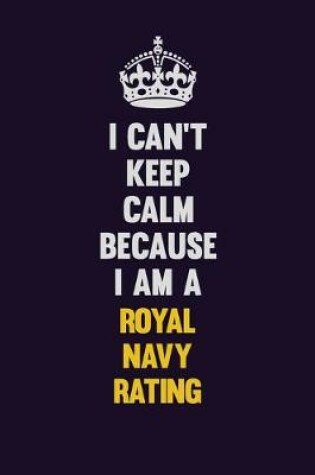 Cover of I Can't Keep Calm Because I Am A Royal Navy Rating