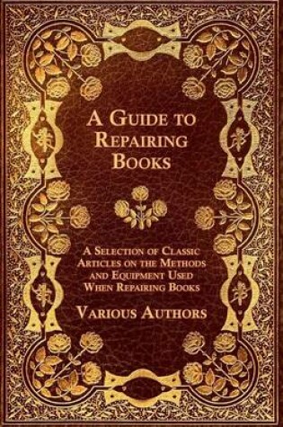 Cover of A Guide to Repairing Books - A Selection of Classic Articles on the Methods and Equipment Used When Repairing Books