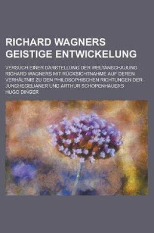 Cover of Richard Wagners Geistige Entwickelung; Versuch Einer Darstellung Der Weltanschauung Richard Wagners Mit Rucksichtnahme Auf Deren Verhaltnis Zu Den Phi