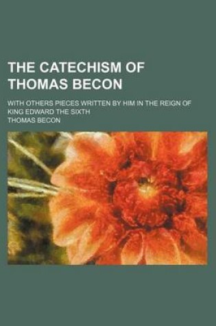 Cover of The Catechism of Thomas Becon; With Others Pieces Written by Him in the Reign of King Edward the Sixth