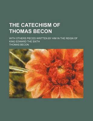 Book cover for The Catechism of Thomas Becon; With Others Pieces Written by Him in the Reign of King Edward the Sixth