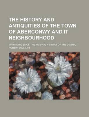 Book cover for The History and Antiquities of the Town of Aberconwy and It Neighbourhood; With Notices of the Natural History of the District