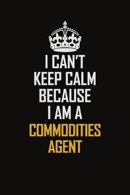 Book cover for I Can't Keep Calm Because I Am A Commodities Agent