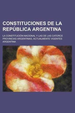 Cover of Constituciones de La Republica Argentina; La Constitucion Nacional y Las de Las Catorce Provincias Argentinas, Actualmente Vigentes