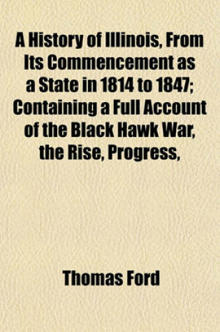 Cover of A History of Illinois, from Its Commencement as a State in 1814 to 1847; Containing a Full Account of the Black Hawk War, the Rise, Progress,