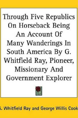 Cover of Through Five Republics on Horseback Being an Account of Many Wanderings in South America by G. Whitfield Ray, Pioneer, Missionary and Government Explorer