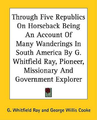 Book cover for Through Five Republics on Horseback Being an Account of Many Wanderings in South America by G. Whitfield Ray, Pioneer, Missionary and Government Explorer