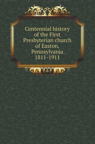 Cover of Centennial history of the First Presbyterian church of Easton, Pennsylvania 1811-1911