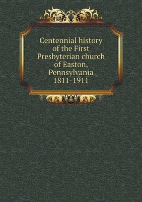 Book cover for Centennial history of the First Presbyterian church of Easton, Pennsylvania 1811-1911