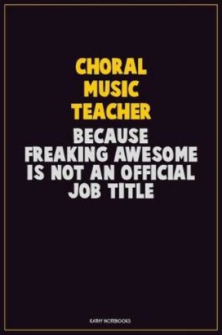 Cover of Choral Music Teacher, Because Freaking Awesome Is Not An Official Job Title