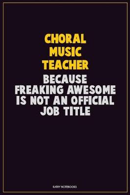 Book cover for Choral Music Teacher, Because Freaking Awesome Is Not An Official Job Title