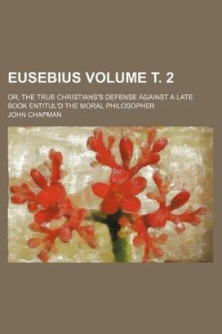 Cover of Eusebius Volume . 2; Or, the True Christians's Defense Against a Late Book Entitul'd the Moral Philosopher