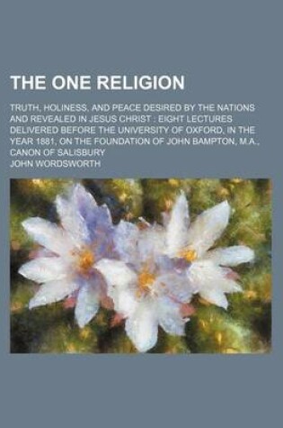 Cover of The One Religion; Truth, Holiness, and Peace Desired by the Nations and Revealed in Jesus Christ Eight Lectures Delivered Before the University of Oxford, in the Year 1881, on the Foundation of John Bampton, M.A., Canon of Salisbury