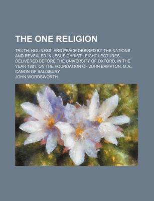 Book cover for The One Religion; Truth, Holiness, and Peace Desired by the Nations and Revealed in Jesus Christ Eight Lectures Delivered Before the University of Oxford, in the Year 1881, on the Foundation of John Bampton, M.A., Canon of Salisbury