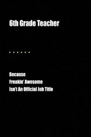 Cover of 6th Grade Teacher Because Freakin' Awesome Isn't an Official Job Title