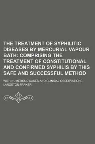 Cover of The Treatment of Syphilitic Diseases by Mercurial Vapour Bath; Comprising the Treatment of Constitutional and Confirmed Syphilis by This Safe and Successful Method. with Numerous Cases and Clinical Observations