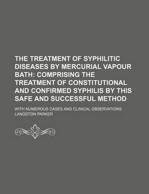 Book cover for The Treatment of Syphilitic Diseases by Mercurial Vapour Bath; Comprising the Treatment of Constitutional and Confirmed Syphilis by This Safe and Successful Method. with Numerous Cases and Clinical Observations