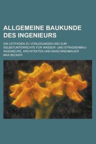 Cover of Allgemeine Baukunde Des Ingenieurs; Ein Leitfaden Zu Vorlesungen Und Zum Selbstunterrichte Fur Wasser- Und Strassenbau-Ingenieure, Architekten Und Maschinenbauer