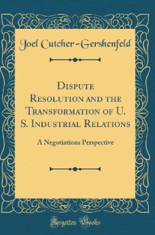 Cover of Dispute Resolution and the Transformation of U. S. Industrial Relations: A Negotiations Perspective (Classic Reprint)