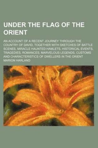 Cover of Under the Flag of the Orient; An Account of a Recent Journey Through the Country of David, Together with Sketches of Battle Scenes, Miracle Haunted Hamlets, Historical Events, Tragedies, Romances, Marvelous Legends, Customs and Characteristics of Dwellers