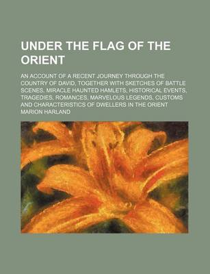 Book cover for Under the Flag of the Orient; An Account of a Recent Journey Through the Country of David, Together with Sketches of Battle Scenes, Miracle Haunted Hamlets, Historical Events, Tragedies, Romances, Marvelous Legends, Customs and Characteristics of Dwellers