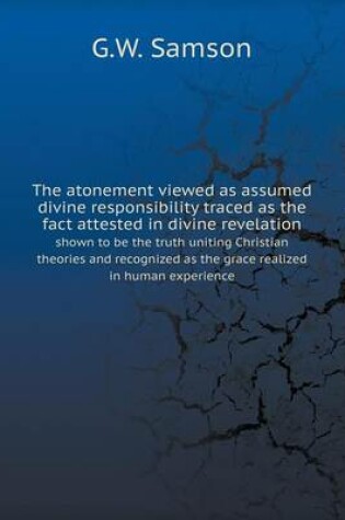 Cover of The atonement viewed as assumed divine responsibility traced as the fact attested in divine revelation shown to be the truth uniting Christian theories and recognized as the grace realized in human experience