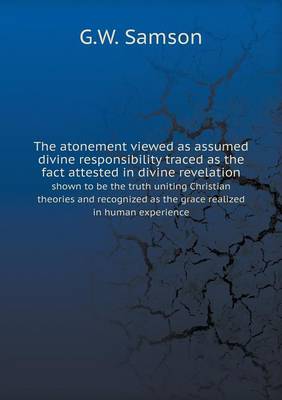 Book cover for The atonement viewed as assumed divine responsibility traced as the fact attested in divine revelation shown to be the truth uniting Christian theories and recognized as the grace realized in human experience