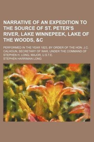 Cover of Narrative of an Expedition to the Source of St. Peter's River, Lake Winnepeek, Lake of the Woods,   Performed in the Year 1823, by Order of the Hon. J.C. Calhoun, Secretary of War, Under the Command of Stephen H. Long, Major, U.S.T.E.