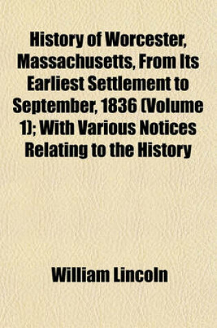 Cover of History of Worcester, Massachusetts, from Its Earliest Settlement to September, 1836 (Volume 1); With Various Notices Relating to the History