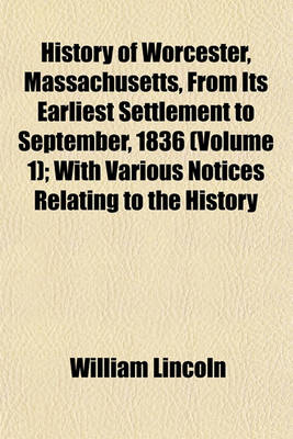 Book cover for History of Worcester, Massachusetts, from Its Earliest Settlement to September, 1836 (Volume 1); With Various Notices Relating to the History
