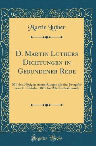Cover of D. Martin Luthers Dichtungen in Gebundener Rede: Mit den Nötigen Anmerkungen als eine Festgabe zum 31. Oktober 1892 für Alle Lutherfreunde (Classic Reprint)
