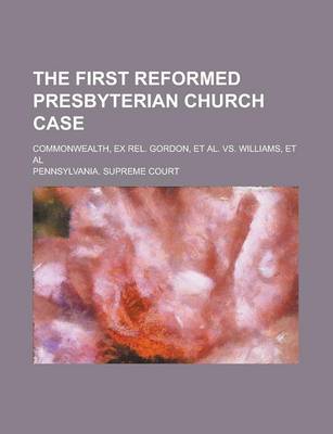 Book cover for The First Reformed Presbyterian Church Case; Commonwealth, Ex Rel. Gordon, et al. vs. Williams, et al