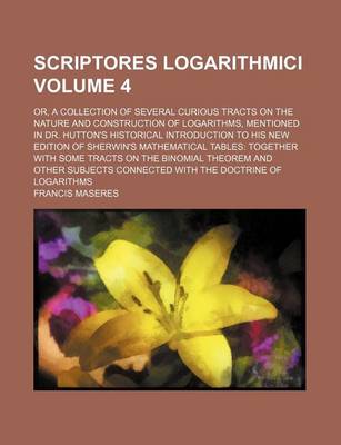 Book cover for Scriptores Logarithmici; Or, a Collection of Several Curious Tracts on the Nature and Construction of Logarithms, Mentioned in Dr. Hutton's Historical