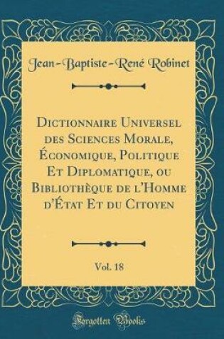 Cover of Dictionnaire Universel Des Sciences Morale, Économique, Politique Et Diplomatique, Ou Bibliothèque de l'Homme d'État Et Du Citoyen, Vol. 18 (Classic Reprint)