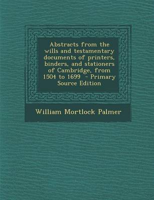 Book cover for Abstracts from the Wills and Testamentary Documents of Printers, Binders, and Stationers of Cambridge, from 1504 to 1699