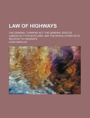 Book cover for Law of Highways; The General Turnpike ACT, the General Statute Labour ACT for Scotland, and the Whole Other Acts Relative to Highways