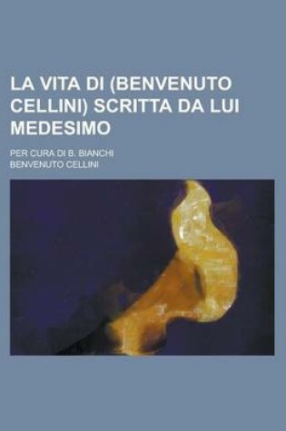 Cover of La Vita Di (Benvenuto Cellini) Scritta Da Lui Medesimo; Per Cura Di B. Bianchi