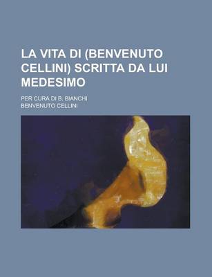 Book cover for La Vita Di (Benvenuto Cellini) Scritta Da Lui Medesimo; Per Cura Di B. Bianchi