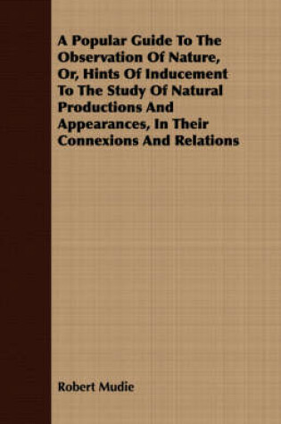 Cover of A Popular Guide To The Observation Of Nature, Or, Hints Of Inducement To The Study Of Natural Productions And Appearances, In Their Connexions And Relations