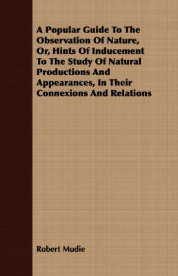 Book cover for A Popular Guide To The Observation Of Nature, Or, Hints Of Inducement To The Study Of Natural Productions And Appearances, In Their Connexions And Relations