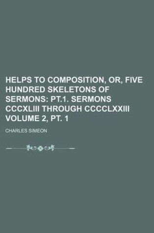 Cover of Helps to Composition, Or, Five Hundred Skeletons of Sermons Volume 2, PT. 1; PT.1. Sermons CCCXLIII Through CCCCLXXIII