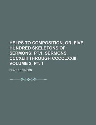 Book cover for Helps to Composition, Or, Five Hundred Skeletons of Sermons Volume 2, PT. 1; PT.1. Sermons CCCXLIII Through CCCCLXXIII