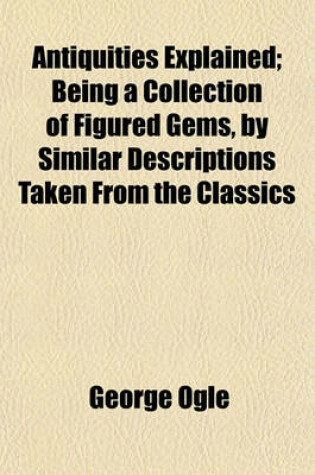 Cover of Antiquities Explained; Being a Collection of Figured Gems, by Similar Descriptions Taken from the Classics