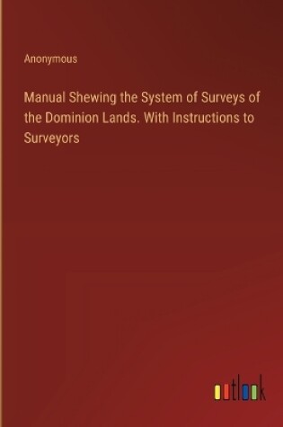 Cover of Manual Shewing the System of Surveys of the Dominion Lands. With Instructions to Surveyors